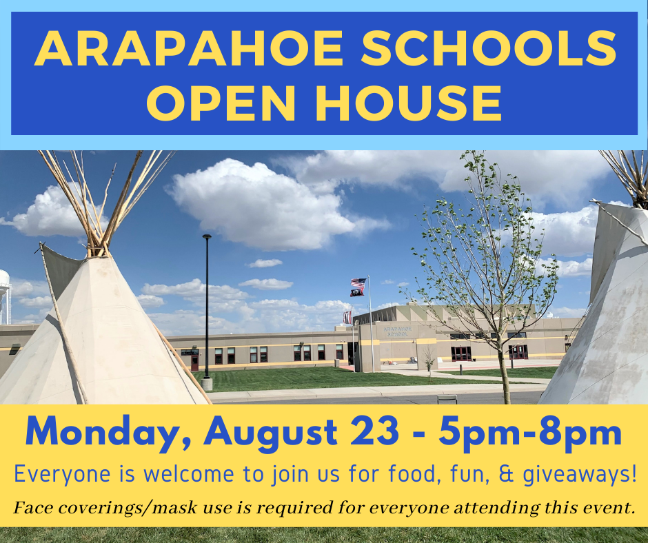 Flyer with a photo of Arapahoe Elementary in the back ground and two teepes in the foreground with the title: Arapahoe Schools Open House, Monday, August 23 5pm-8pm; Everyone is Welcome to join us for food, fun, and giveaways! Face coverings/mask use is required for everyone attending this event. 